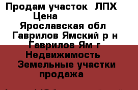 Продам участок“ ЛПХ“ › Цена ­ 300 000 - Ярославская обл., Гаврилов-Ямский р-н, Гаврилов-Ям г. Недвижимость » Земельные участки продажа   